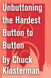 Book cover of Unbuttoning the Hardest Button to Button by Chuck Klosterman