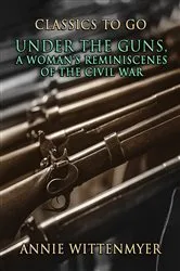 Book cover of Under The Guns, A Woman's Reminiscenes Of The Civil War by Annie Wittenmyer