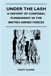 Book cover of Under The Lash - A History Of Corporal Punishment In The British Armed Forces by Scott Claver