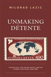 Book cover of Unmaking Détente by Milorad Lazic