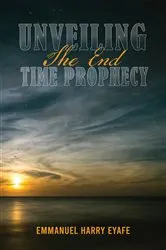 Book cover of Unveiling the End Time Prophecy by Emmanuel Harry Eyafe