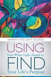 Book cover of Using Your White Light Angels to Find Your Life’S Purpose by Mariah The Light Source