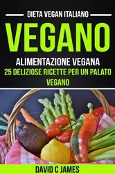 Book cover of Vegano: Alimentazione vegana: 25 deliziose ricette per un palato vegano (Dieta vegan italiano) by David C James