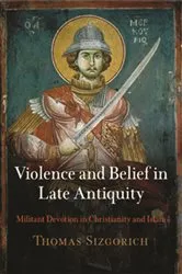Book cover of Violence and Belief in Late Antiquity by Thomas Sizgorich