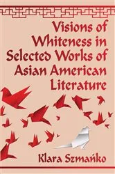 Book cover of Visions of Whiteness in Selected Works of Asian American Literature by Klara Szmańko