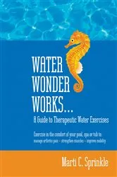 Book cover of Water Wonder Works: A Guide to Therapeutic Water Exercises to Manage Arthritis Pain, Strengthen Muscles and Improve Mobility by Marti C. Sprinkle