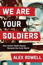 Book cover of We Are Your Soldiers: How Gamal Abdel Nasser Remade the Arab World by Alex Rowell