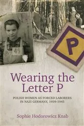 Book cover of Wearing the Letter P: Polish Women as Forced Laborers in Nazi Germany, 1939-1945 by Sophie Hodorowicz Knab