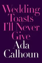 Book cover of Wedding Toasts I'll Never Give by Ada Calhoun