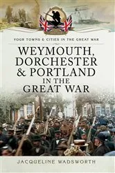 Book cover of Weymouth, Dorchester & Portland in the Great War by Jacqueline Wadsworth