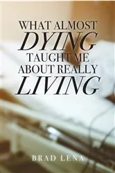 Book cover of What Almost Dying Taught Me About Really Living by Lena, Brad,