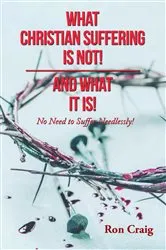 Book cover of WHAT CHRISTIAN SUFFERING IS NOT! AND WHAT IT IS! by Ron Craig