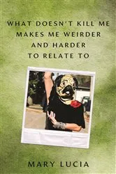 Book cover of What Doesn't Kill Me Makes Me Weirder and Harder to Relate To by Mary Lucia