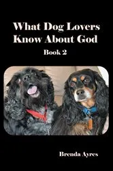 Book cover of What Dog Lovers Know About God by Brenda Ayres