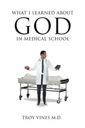 Book cover of What I Learned about God in Medical School by M.D.,Troy Vines,