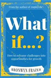 Book cover of What If...? How to reframe challenges into opportunities for growth by Bronwyn Frazer