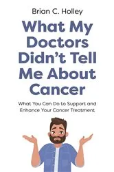 Book cover of What My Doctors Didn't Tell Me About Cancer by Brian C. Holley