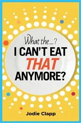 Book cover of What the...? I Can't Eat THAT Anymore? by Jodie Clapp