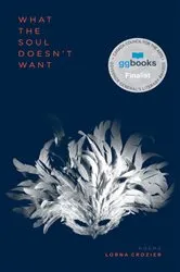 Book cover of What the Soul Doesn't Want by Lorna Crozier