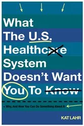 Book cover of What The U.S. Healthcare System Doesn't Want You To Know, Why, And How You Can Do Something About It by Unknown