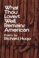 Book cover of What Thou Lovest Well, Remains American: Poems by Richard Hugo