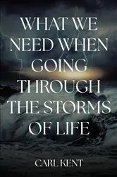 Book cover of What We Need When Going Through the Storms of Life by Carl Kent