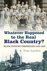Book cover of Whatever Happened to the Real Black Country? by Tom Larkin