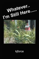 Book cover of Whatever.. I'm Still Here..... by kjforce