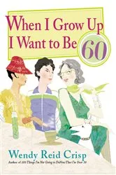 Book cover of When I Grow Up I Want to Be 60 by Wendy Reid Crisp