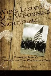 Book cover of When Lincoln met Wisconsin's Nightingale Cordelia Harvey's Campaign for Civil War Soldier Care by Stika, Daniel, L.