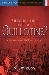 Book cover of Where Did They Put The Guillotine?-Marie Antoinette's Last Ride-A Walking Tour of Revolutionary Paris by Unknown