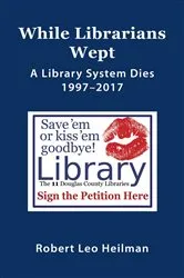 Book cover of While Librarians Wept, A Library System Dies 1997-2017 by Robert Leo Heilman