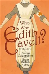 Book cover of Who was Edith Cavell? A Collection of Essays Celebrating the Great British Nurse by Various