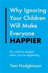 Book cover of Why Ignoring Your Children Will Make Everyone Happier by Tom Hodgkinson