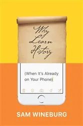 Book cover of Why Learn History (When It’s Already on Your Phone) by Sam Wineburg