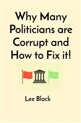 Book cover of Why Many Politicians are Corrupt and How to Fix it! by Lee Black