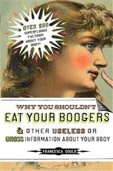 Book cover of Why You Shouldn't Eat Your Boogers and Other Useless or Gross Information About Your Body by Francesca Gould