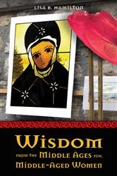 Book cover of Wisdom from the Middle Ages for Middle-Aged Women by Lisa B. Hamilton