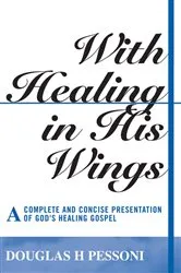 Book cover of With Healing in His Wings: A Complete and Concise Presentation of God’s Healing Gospel (2nd ed.) by Douglas H. Pessoni