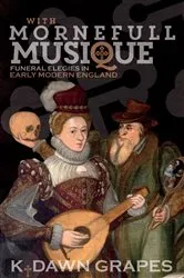 Book cover of With Mornefull Musique: Funeral Elegies in Early Modern England by K. Dawn Grapes