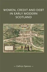 Book cover of Women, credit, and debt in early modern Scotland by Cathryn Spence