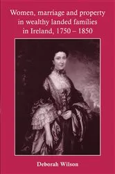 Book cover of Women, marriage and property in wealthy landed families in Ireland, 1750–1850 by Deborah Wilson