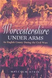 Book cover of Worcestershire Under Arms by Malcolm Atkin