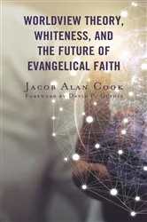 Book cover of Worldview Theory, Whiteness, and the Future of Evangelical Faith by Jacob  Alan Cook