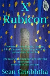Book cover of X Rubicon: Traverser la vie, le sexe, l'amour, & Les meurtres dans les guerres de procuration de la CIA: Une mise en accusation des citoyens américains by Sean Griobhtha