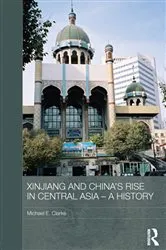 Book cover of Xinjiang and China's Rise in Central Asia - A History by Michael E. Clarke