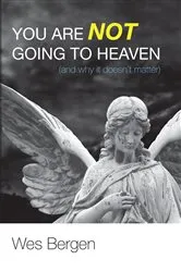 Book cover of You Are Not Going to Heaven (and why it doesn’t matter) by Wes Bergen