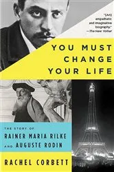 Book cover of You Must Change Your Life: The Story of Rainer Maria Rilke and Auguste Rodin by Rachel Corbett