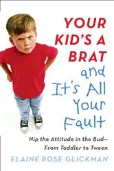 Book cover of Your Kid's a Brat and It's All Your Fault by Elaine Rose Glickman