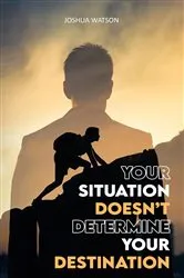 Book cover of Your Situation Doesn't Determine Your Destination by Joshua Watson